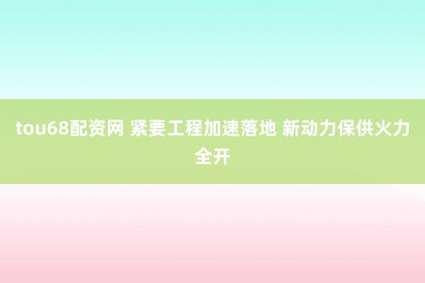 tou68配资网 紧要工程加速落地 新动力保供火力全开