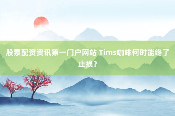 股票配资资讯第一门户网站 Tims咖啡何时能终了止损？