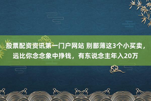 股票配资资讯第一门户网站 别鄙薄这3个小买卖，远比你念念象中挣钱，有东说念主年入20万