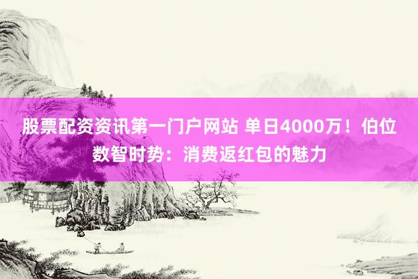 股票配资资讯第一门户网站 单日4000万！伯位数智时势：消费返红包的魅力