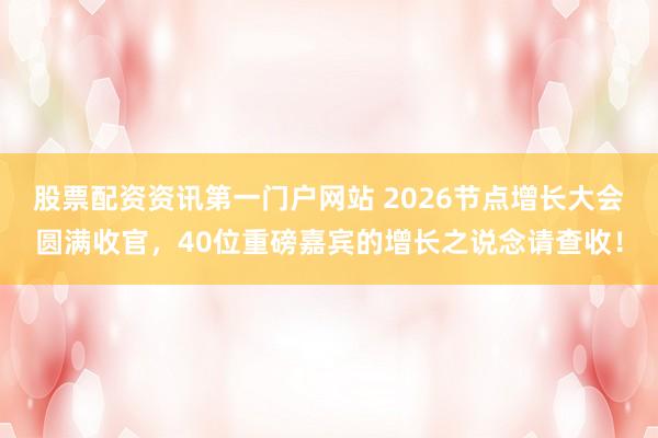股票配资资讯第一门户网站 2026节点增长大会圆满收官，40位重磅嘉宾的增长之说念请查收！