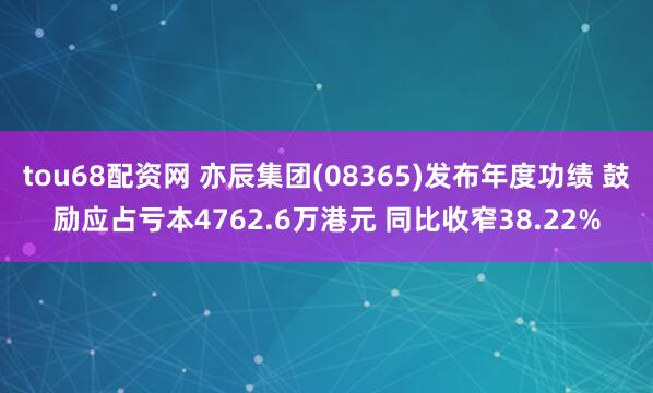 tou68配资网 亦辰集团(08365)发布年度功绩 鼓励应占亏本4762.6万港元 同比收窄38.22%