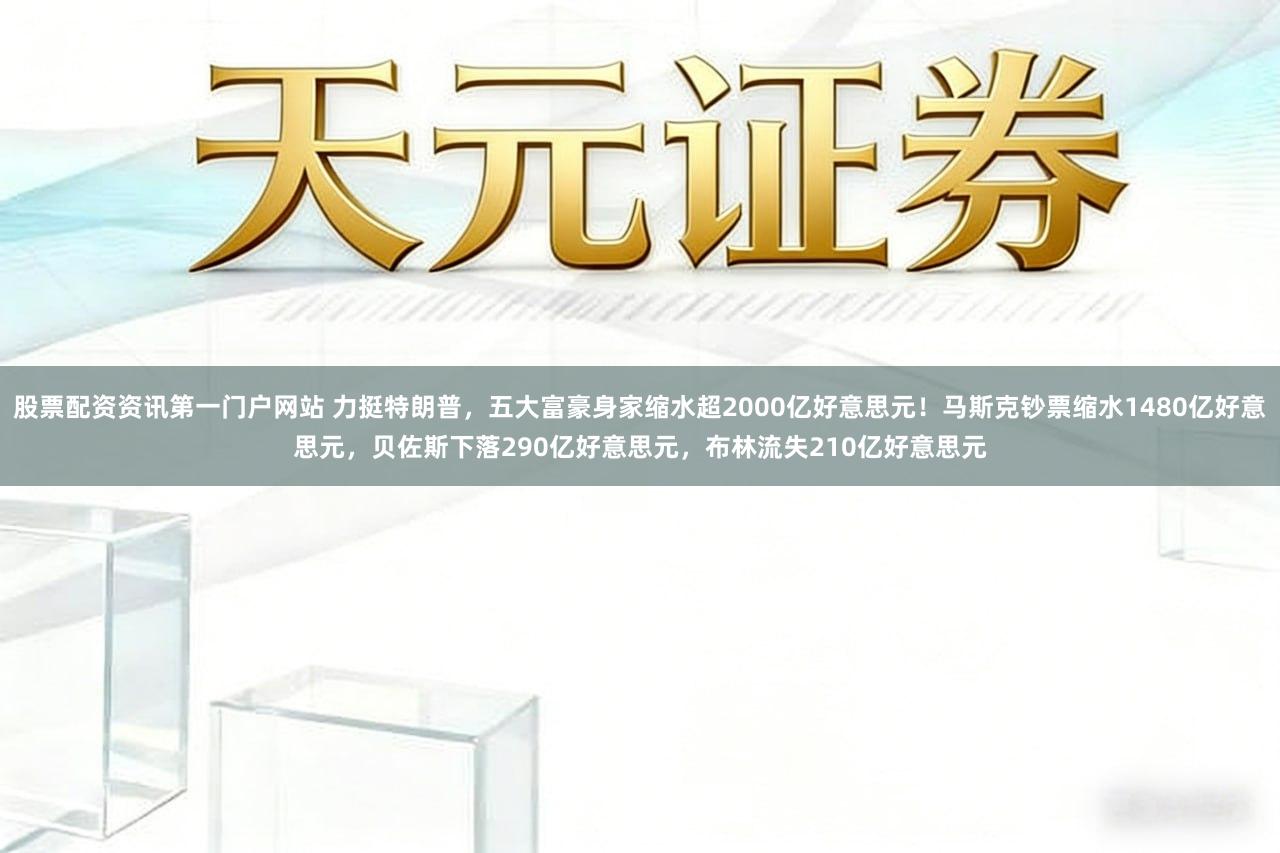 股票配资资讯第一门户网站 力挺特朗普，五大富豪身家缩水超2000亿好意思元！马斯克钞票缩水1480亿好意思元，贝佐斯下落290亿好意思元，布林流失210亿好意思元