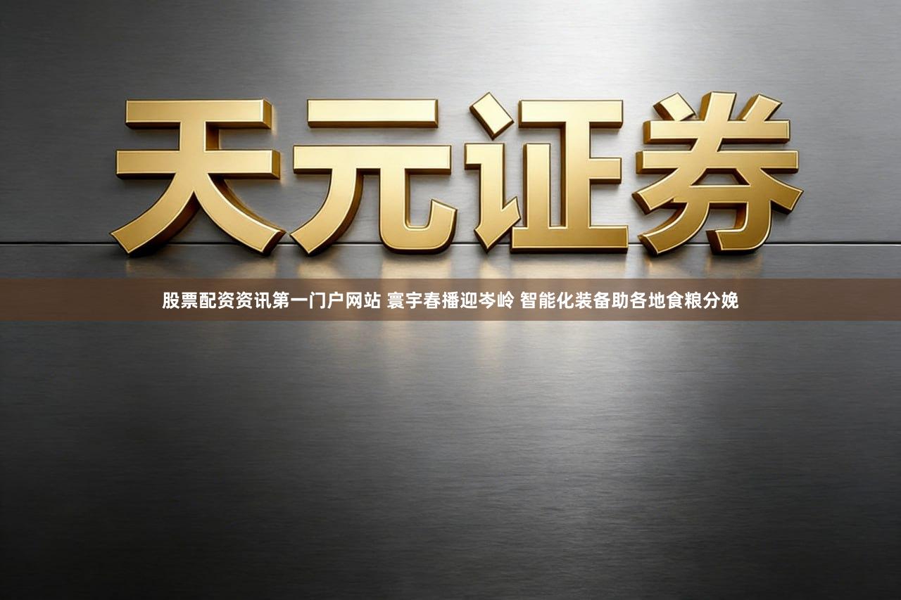 股票配资资讯第一门户网站 寰宇春播迎岑岭 智能化装备助各地食粮分娩