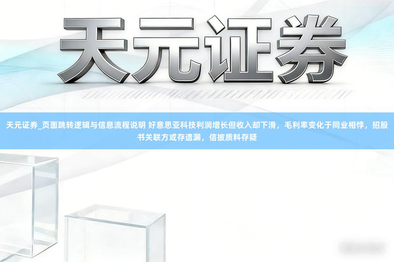 天元证券_页面跳转逻辑与信息流程说明 好意思亚科技利润增长但收入却下滑，毛利率变化于同业相悖，招股书关联方或存遗漏，信披质料存疑
