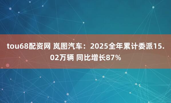 tou68配资网 岚图汽车：2025全年累计委派15.02万辆 同比增长87%