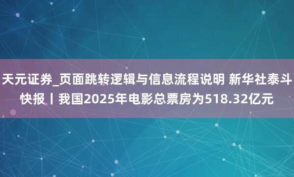 天元证券_页面跳转逻辑与信息流程说明 新华社泰斗快报丨我国2025年电影总票房为518.32亿元