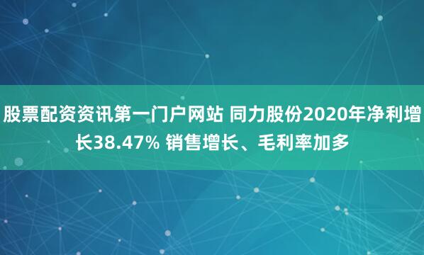 股票配资资讯第一门户网站 同力股份2020年净利增长38.47% 销售增长、毛利率加多