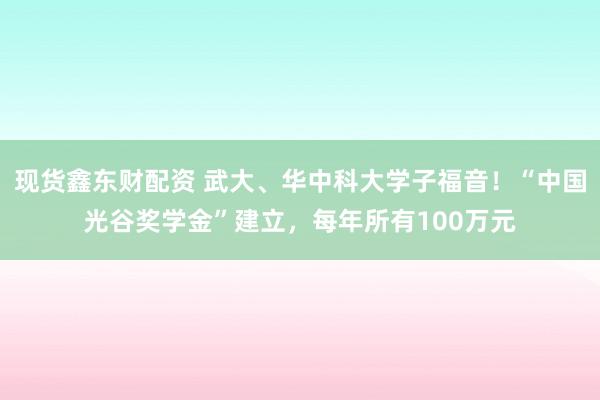 现货鑫东财配资 武大、华中科大学子福音!“中国光谷奖学金”建立,每年所有100万元