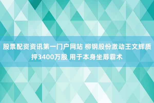股票配资资讯第一门户网站 柳钢股份激动王文辉质押3400万股 用于本身坐蓐霸术