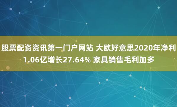 股票配资资讯第一门户网站 大欧好意思2020年净利1.06亿增长27.64% 家具销售毛利加多