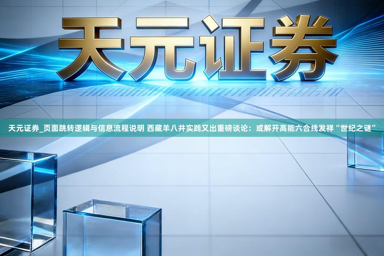 天元证券_页面跳转逻辑与信息流程说明 西藏羊八井实践又出重磅谈论:或解开高能六合线发祥“世纪之谜”