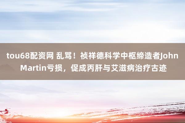 tou68配资网 乱骂！祯祥德科学中枢缔造者John Martin亏损，促成丙肝与艾滋病治疗古迹
