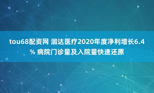 tou68配资网 润达医疗2020年度净利增长6.4% 病院门诊量及入院量快速还原