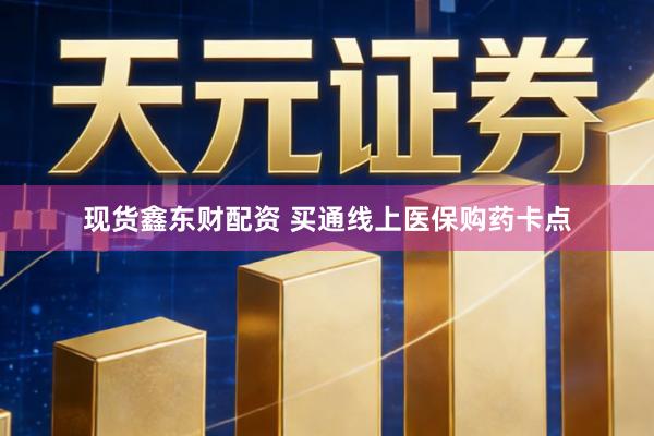 现货鑫东财配资 买通线上医保购药卡点