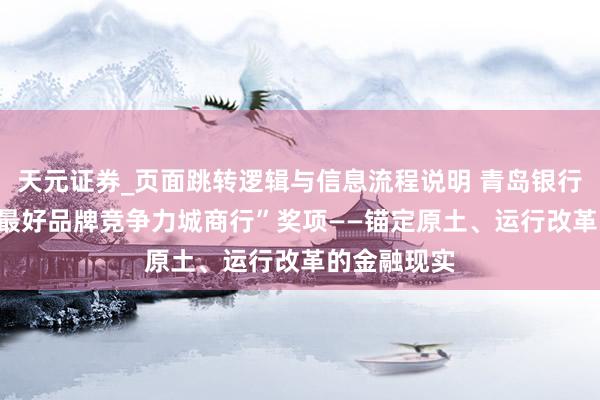 天元证券_页面跳转逻辑与信息流程说明 青岛银行荣膺CFV“最好品牌竞争力城商行”奖项——锚定原土、运行改革的金融现实