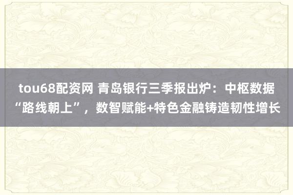 tou68配资网 青岛银行三季报出炉：中枢数据“路线朝上”，数智赋能+特色金融铸造韧性增长
