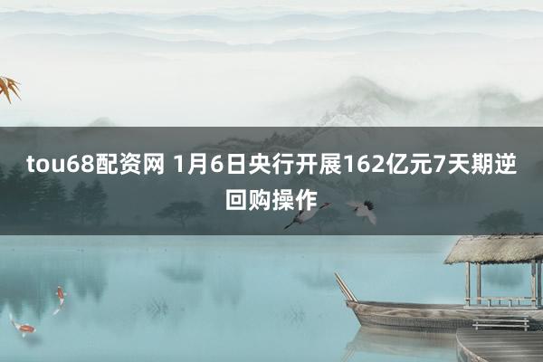 tou68配资网 1月6日央行开展162亿元7天期逆回购操作
