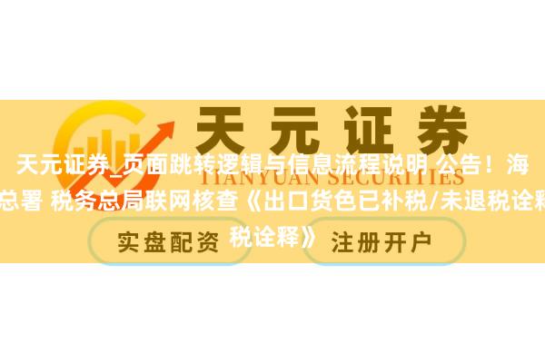 天元证券_页面跳转逻辑与信息流程说明 公告！海关总署 税务总局联网核查《出口货色已补税/未退税诠释》