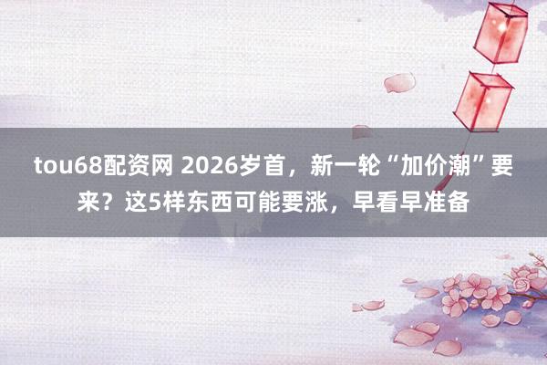 tou68配资网 2026岁首，新一轮“加价潮”要来？这5样东西可能要涨，早看早准备