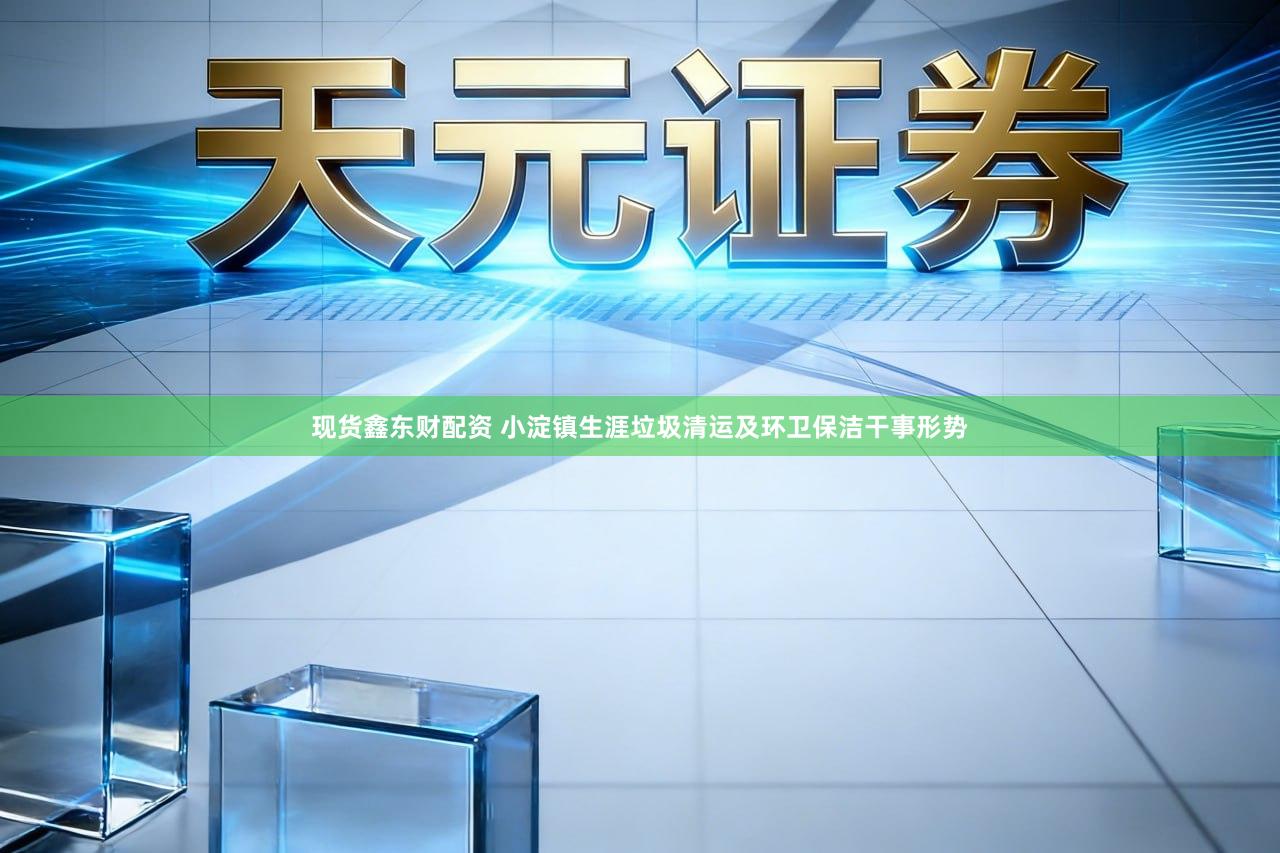 现货鑫东财配资 小淀镇生涯垃圾清运及环卫保洁干事形势