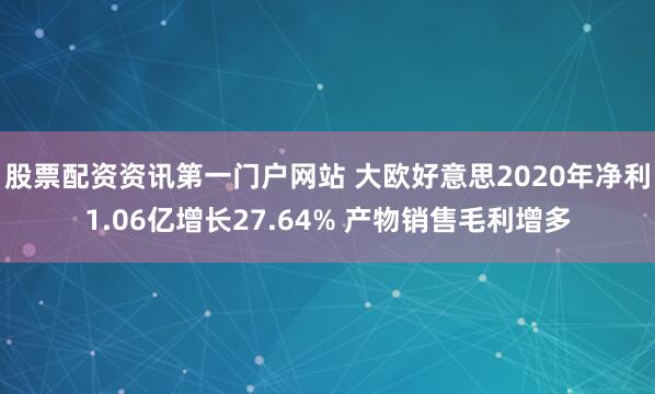 股票配资资讯第一门户网站 大欧好意思2020年净利1.06亿增长27.64% 产物销售毛利增多