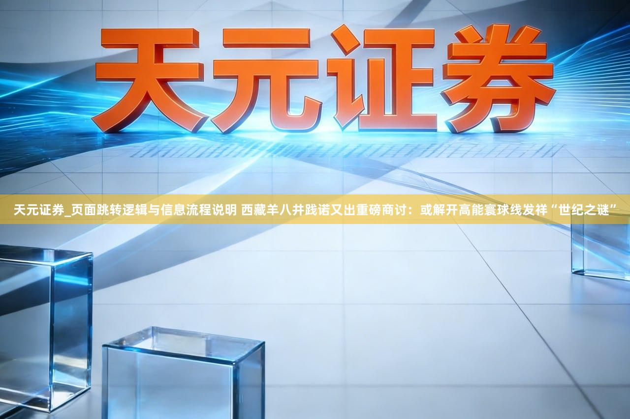 天元证券_页面跳转逻辑与信息流程说明 西藏羊八井践诺又出重磅商讨：或解开高能寰球线发祥“世纪之谜”