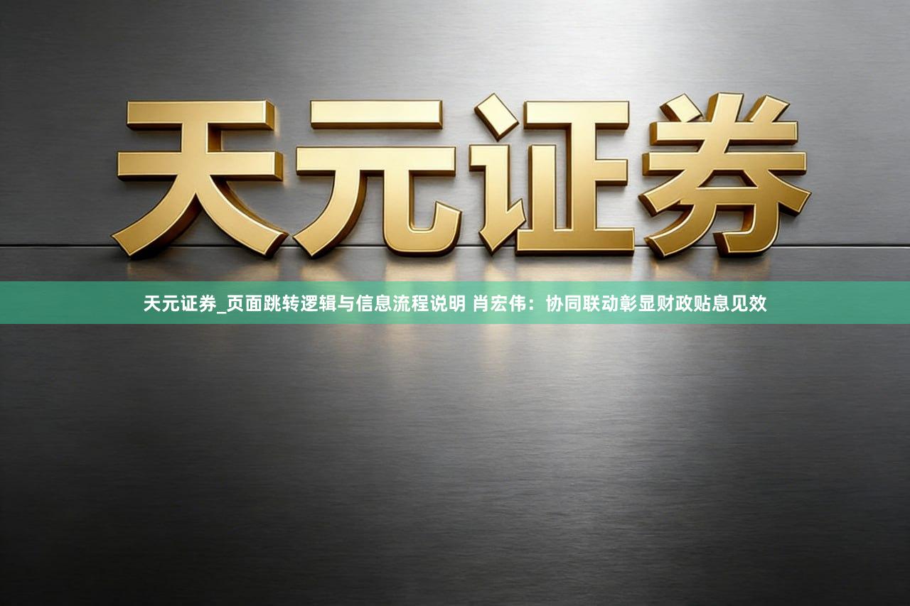 天元证券_页面跳转逻辑与信息流程说明 肖宏伟：协同联动彰显财政贴息见效