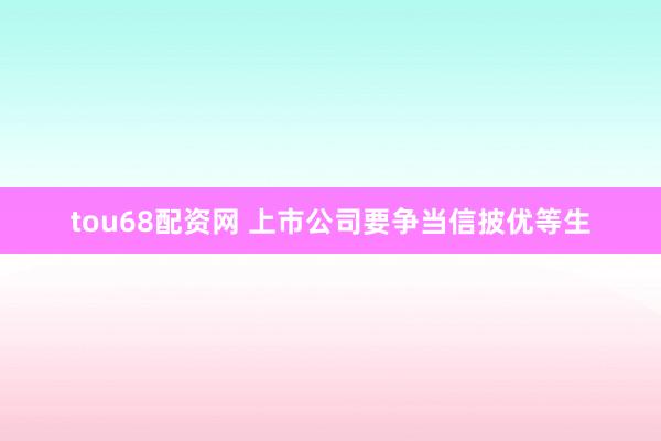 tou68配资网 上市公司要争当信披优等生