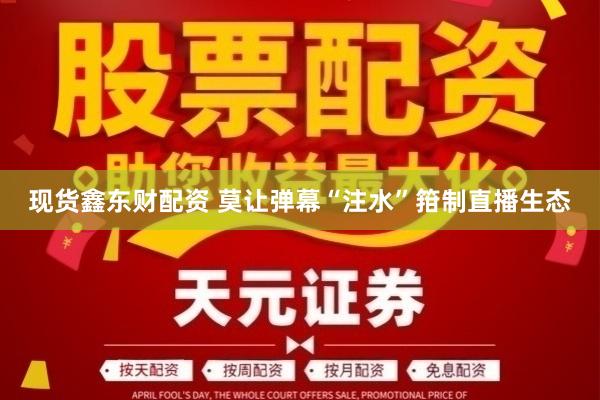 现货鑫东财配资 莫让弹幕“注水”箝制直播生态