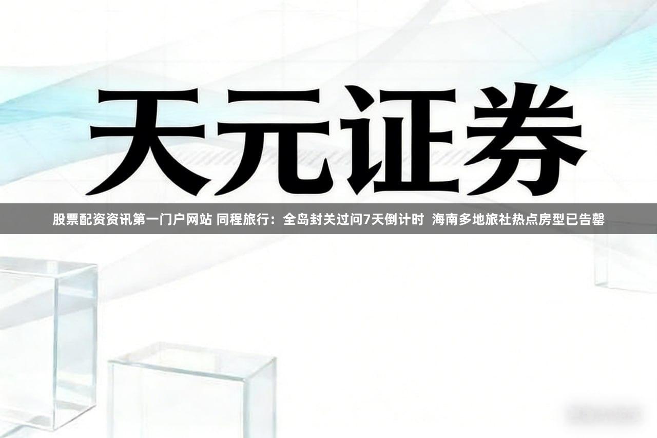 股票配资资讯第一门户网站 同程旅行：全岛封关过问7天倒计时  海南多地旅社热点房型已告罄