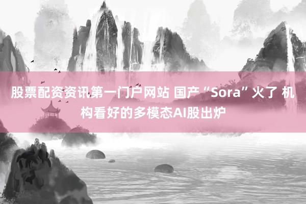 股票配资资讯第一门户网站 国产“Sora”火了 机构看好的多模态AI股出炉