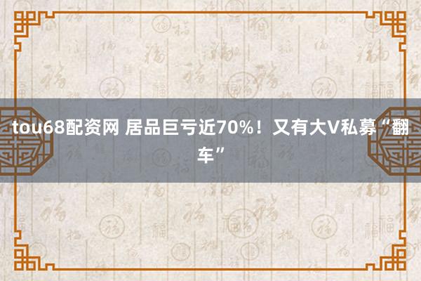 tou68配资网 居品巨亏近70%！又有大V私募“翻车”