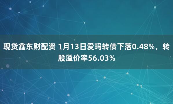 现货鑫东财配资 1月13日爱玛转债下落0.48%,转股溢价率56.03%