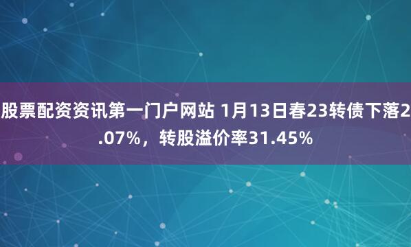 股票配资资讯第一门户网站 1月13日春23转债下落2.07%，转股溢价率31.45%