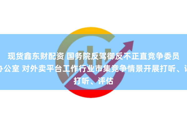 现货鑫东财配资 国务院反驾御反不正直竞争委员会办公室 对外卖平台工作行业市集竞争情景开展打听、评估