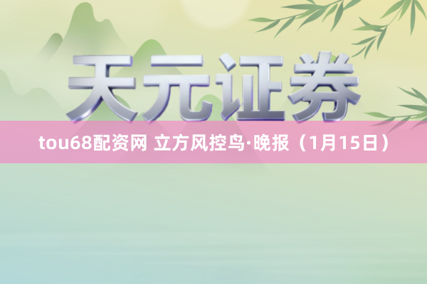 tou68配资网 立方风控鸟·晚报（1月15日）