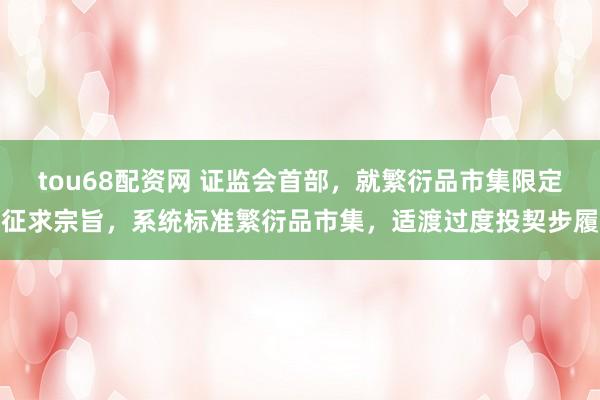 tou68配资网 证监会首部，就繁衍品市集限定征求宗旨，系统标准繁衍品市集，适渡过度投契步履