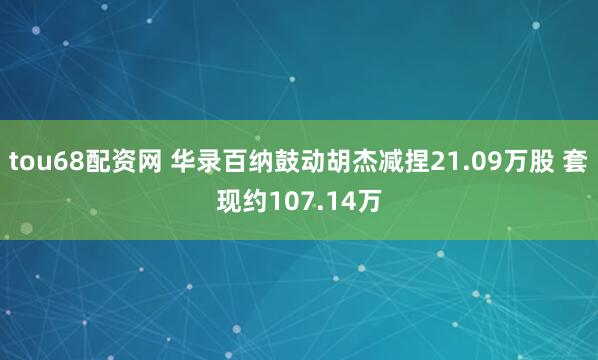 tou68配资网 华录百纳鼓动胡杰减捏21.09万股 套现约107.14万