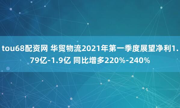 tou68配资网 华贸物流2021年第一季度展望净利1.79亿-1.9亿 同比增多220%-240%