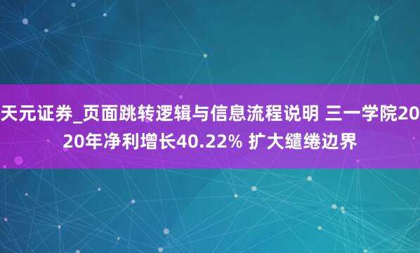 天元证券_页面跳转逻辑与信息流程说明 三一学院2020年净利增长40.22% 扩大缱绻边界