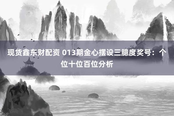 现货鑫东财配资 013期金心摆设三臆度奖号：个位十位百位分析