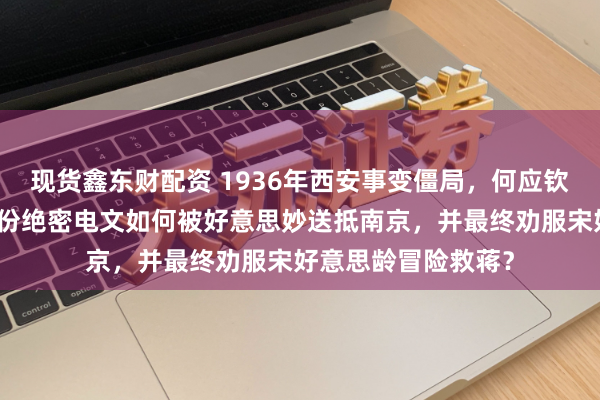 现货鑫东财配资 1936年西安事变僵局，何应钦雄师压境。中共一份绝密电文如何被好意思妙送抵南京，并最终劝服宋好意思龄冒险救蒋？